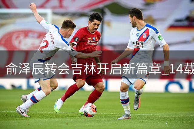 俞泽辰转会吉林开启新篇章 14载辽宁生涯画上圆满句点