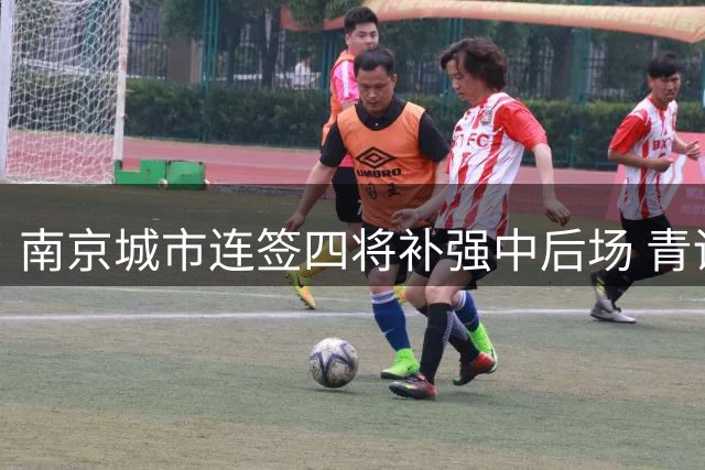 南京城市连签四将补强中后场 青训球员与外援助力新赛季