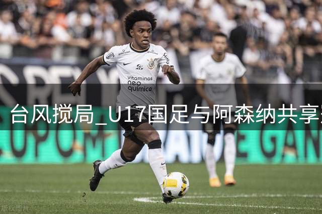 台风搅局 U17国足与阿森纳共享冠军 新星赵松源斩获MVP