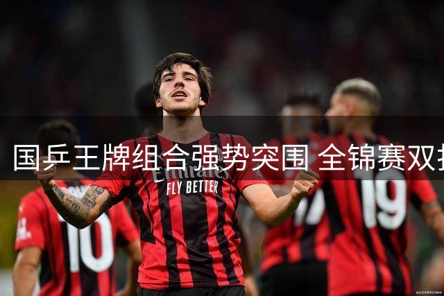 国乒王牌组合强势突围 全锦赛双打八强名单出炉