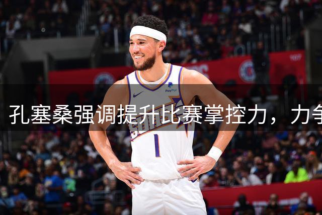 孔塞桑强调提升比赛掌控力，力争早日锁定胜局