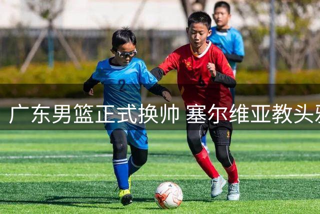 广东男篮正式换帅 塞尔维亚教头雅科维维奇接掌教鞭