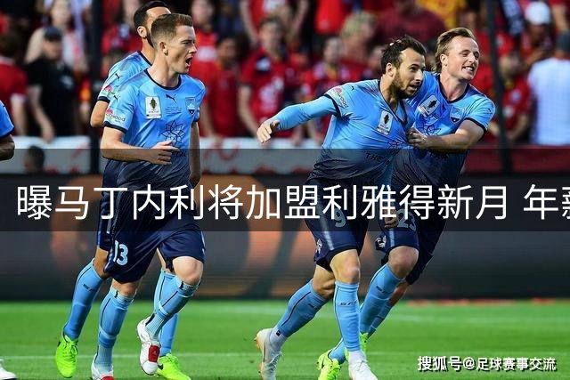 曝马丁内利将加盟利雅得新月 年薪翻倍至2000万欧元