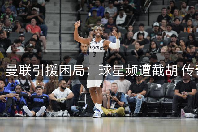 曼联引援困局：球星频遭截胡 传奇名宿直指病灶