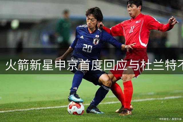 火箭新星申京首度回应与杜兰特不和传闻：我们赛后常讨论战术失误