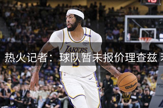 热火记者：球队暂未报价理查兹 若签约仅限底薪