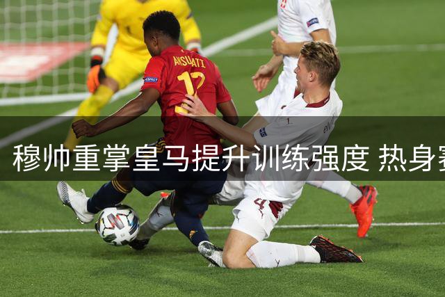 穆帅重掌皇马提升训练强度 热身赛展现新气象