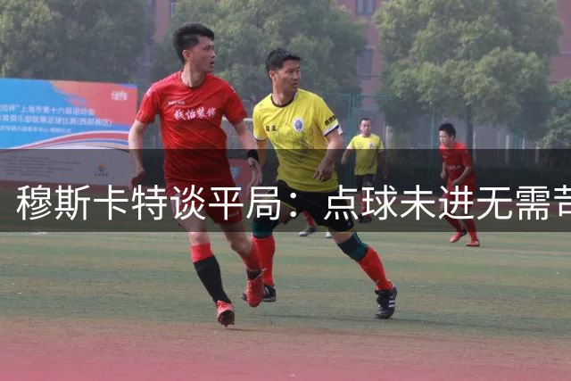 穆斯卡特谈平局：点球未进无需苛责 错失良机更显遗憾