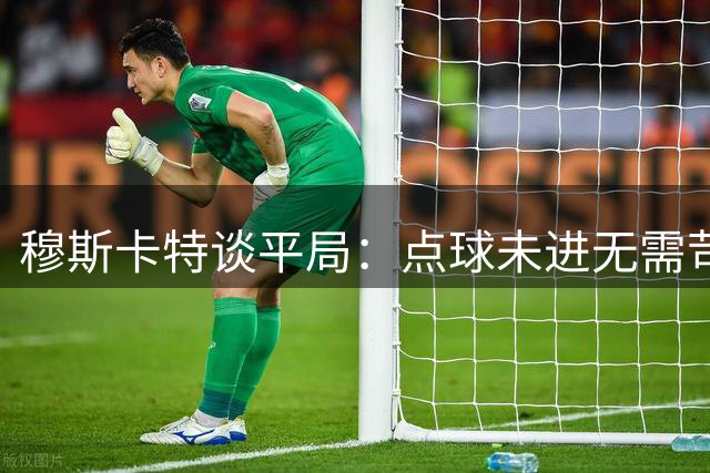 穆斯卡特谈平局：点球未进无需苛责 错失良机更显遗憾