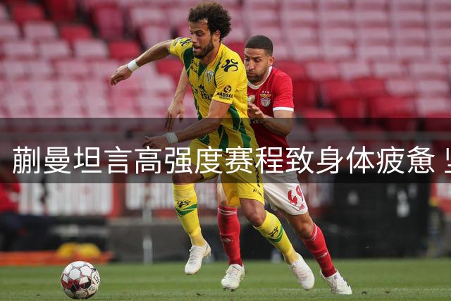 蒯曼坦言高强度赛程致身体疲惫 坚持既定恢复方案应对密集赛事