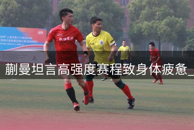 蒯曼坦言高强度赛程致身体疲惫 坚持既定恢复方案应对密集赛事