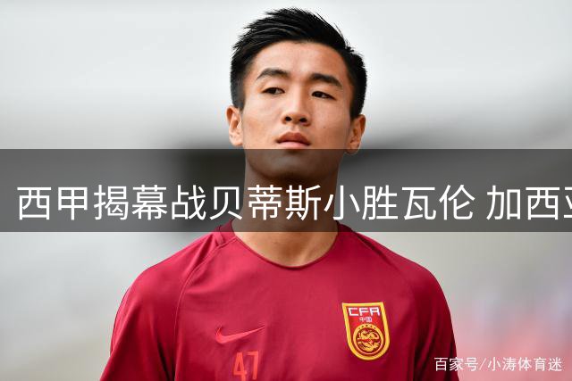 西甲揭幕战贝蒂斯小胜瓦伦 加西亚绝杀建功