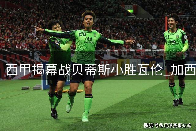 西甲揭幕战贝蒂斯小胜瓦伦 加西亚绝杀建功