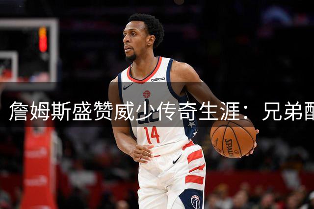 詹姆斯盛赞威少传奇生涯：兄弟配得上名人堂荣耀！