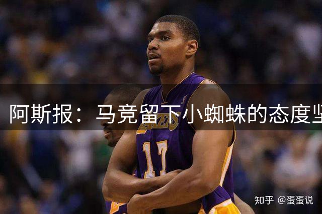 阿斯报：马竞留下小蜘蛛的态度坚决，已准备让他参加西甲首轮比赛