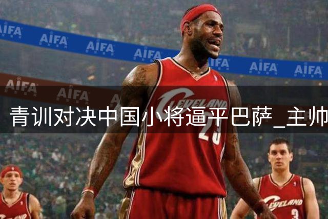 青训对决中国小将逼平巴萨 主帅期待新星入选国少队