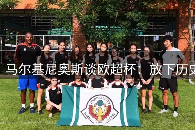 马尔基尼奥斯谈欧超杯：放下历史荣誉 保持争冠斗志