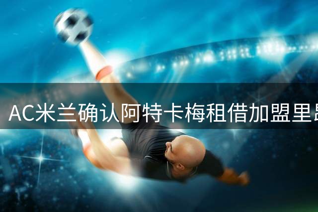 AC米兰确认阿特卡梅租借加盟里昂至2027